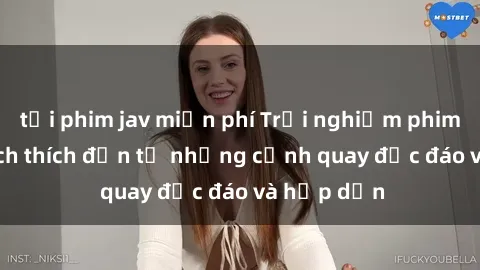 tải phim jav miễn phí Trải nghiệm phim sex : Sự kích thích đến từ những cảnh quay độc đáo và hấp dẫn