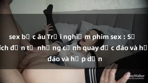sex bắc âu Trải nghiệm phim sex : Sự kích thích đến từ những cảnh quay độc đáo và hấp dẫn