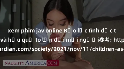 xem phim jav online Bạo lực tình dục trong nhóm: nguy cơ và hậu quả to lớn đối mọi người参考: https://www.theguardian.com/society/2021/nov/11/children-as-young-as-four-are-being-sexually-abused-by-group