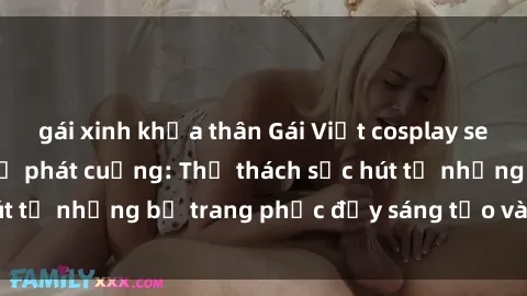 gái xinh khỏa thân Gái Việt cosplay sexy khiến fan hâm mộ phát cuồng: Thử thách sức hút từ những bộ trang phục đầy sáng tạo và quyến rũ!