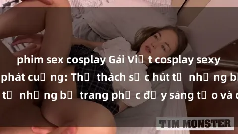 phim sex cosplay Gái Việt cosplay sexy khiến fan hâm mộ phát cuồng: Thử thách sức hút từ những bộ trang phục đầy sáng tạo và quyến rũ!