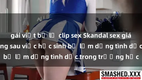 gái việt bị lộ clip sex Skandal sex giáo viên: Sự thật đằng sau việc học sinh bị lạm dụng tình dục trong trường học