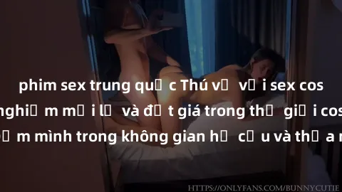 phim sex trung quốc Thú vị với sex cosplay anime: Trải nghiệm mới lạ và đắt giá trong thế giới cosplay! Đắm mình trong không gian hư cấu và thỏa mãn niềm đam mê của bạn!