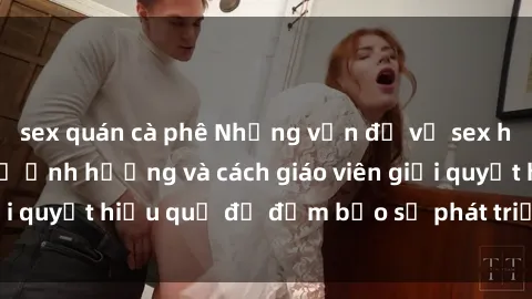 sex quán cà phê Những vấn đề về sex học sinh: Các yếu tố ảnh hưởng và cách giáo viên giải quyết hiệu quả để đảm bảo sự phát triển toàn diện.