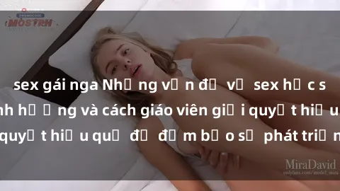 sex gái nga Những vấn đề về sex học sinh: Các yếu tố ảnh hưởng và cách giáo viên giải quyết hiệu quả để đảm bảo sự phát triển toàn diện.