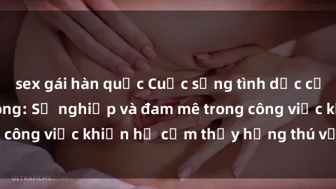 sex gái hàn quốc Cuộc sống tình dục của nhân viên văn phòng: Sự nghiệp và đam mê trong công việc khiến họ cảm thấy hứng thú với tình dục?