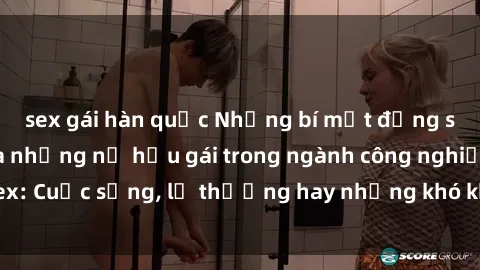 sex gái hàn quốc Những bí mật đằng sau cuộc sống của những nữ hầu gái trong ngành công nghiệp sex: Cuộc sống, lẽ thường hay những khó khăn mà họ phải đối mặt.