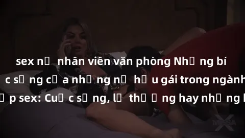 sex nữ nhân viên văn phòng Những bí mật đằng sau cuộc sống của những nữ hầu gái trong ngành công nghiệp sex: Cuộc sống, lẽ thường hay những khó khăn mà họ phải đối mặt.
