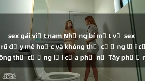 sex gái việt nam Những bí mật về sex gái Tây: Sự quyến rũ đầy mê hoặc và không thể cưỡng lại của phụ nữ Tây phương
