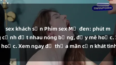 sex khách sạn Phim sex Mỹ đen: phút mãnh liệt với những cảnh địt nhau nóng bỏng, đầy mê hoặc. Xem ngay để thỏa mãn cơn khát tình dục của bạn!