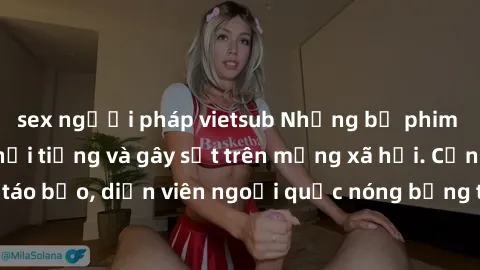 sex người pháp vietsub Những bộ phim sex ngoại quốc nổi tiếng và gây sốt trên mạng xã hội. Cảnh quay táo bạo, diễn viên ngoại quốc nóng bỏng trong các tác phẩm đỉnh cao.