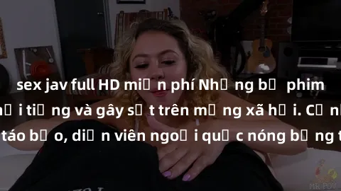 sex jav full HD miễn phí Những bộ phim sex ngoại quốc nổi tiếng và gây sốt trên mạng xã hội. Cảnh quay táo bạo, diễn viên ngoại quốc nóng bỏng trong các tác phẩm đỉnh cao.