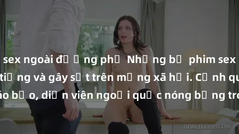 sex ngoài đường phố Những bộ phim sex ngoại quốc nổi tiếng và gây sốt trên mạng xã hội. Cảnh quay táo bạo, diễn viên ngoại quốc nóng bỏng trong các tác phẩm đỉnh cao.