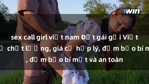 sex call girl việt nam Đặt gái gọi Việt Nam: Dịch vụ chất lượng, giá cả hợp lý, đảm bảo bí mật và an toàn