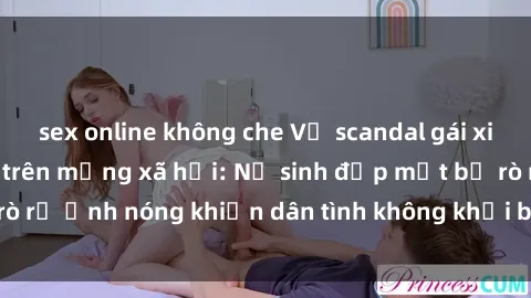 sex online không che Vụ scandal gái xinh lộ hàng gây sốt trên mạng xã hội: Nữ sinh đẹp mắt bị rò rỉ ảnh nóng khiến dân tình không khỏi bất ngờ và phẫn nộ!