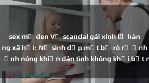 sex mỹ đen Vụ scandal gái xinh lộ hàng gây sốt trên mạng xã hội: Nữ sinh đẹp mắt bị rò rỉ ảnh nóng khiến dân tình không khỏi bất ngờ và phẫn nộ!