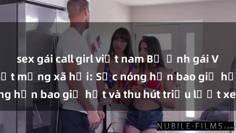 sex gái call girl việt nam Bộ ảnh gái Việt Nam nude gây sốt mạng xã hội: Sắc nóng hơn bao giờ hết và thu hút triệu lượt xem