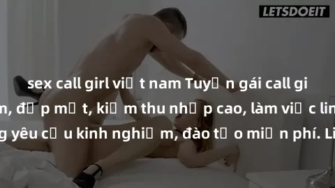 sex call girl việt nam Tuyển gái call girl Việt Nam gợi cảm, đẹp mắt, kiếm thu nhập cao, làm việc linh hoạt, không yêu cầu kinh nghiệm, đào tạo miễn phí. Liên hệ ngay để biết thêm chi tiết!