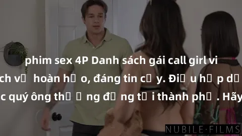 phim sex 4P Danh sách gái call girl vip chất lượng, dịch vụ hoàn hảo, đáng tin cậy. Điều hấp dẫn cho các quý ông thượng đẳng tại thành phố. Hãy nhấc máy và đặt lịch ngay!