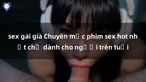 sex gái già Chuyên mục phim sex hot nhất chỉ dành cho người trên tuổi