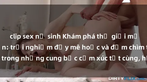 clip sex nữ sinh Khám phá thế giới mới với sex người lớn: trải nghiệm đầy mê hoặc và đắm chìm trong những cung bậc cảm xúc tột cùng, hứng khởi và cuốn hút.