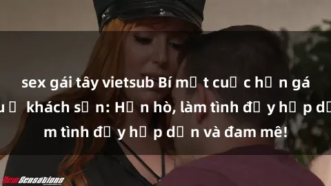 sex gái tây vietsub Bí mật cuộc hẹn gái Việt lần đầu ở khách sạn: Hẹn hò, làm tình đầy hấp dẫn và đam mê!