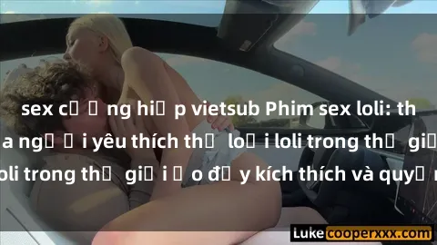 sex cưỡng hiếp vietsub Phim sex loli: thỏa mãn đam mê của người yêu thích thể loại loli trong thế giới ảo đầy kích thích và quyến rũ.