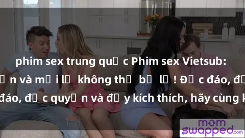phim sex trung quốc Phim sex Vietsub: Trải nghiệm hấp dẫn và mới lạ không thể bỏ lỡ! Độc đáo, độc quyền và đầy kích thích, hãy cùng khám phá ngay!