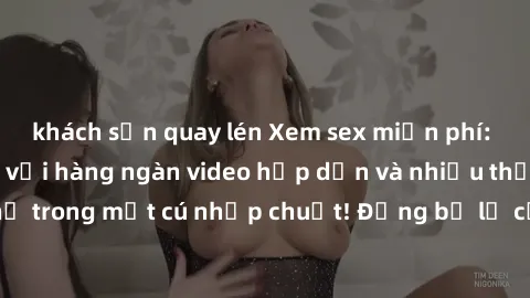 khách sạn quay lén Xem sex miễn phí: Cùng trải nghiệm với hàng ngàn video hấp dẫn và nhiều thể loại đa dạng chỉ trong một cú nhấp chuột! Đừng bỏ lỡ cơ hội thưởng thức tuyệt vời này ngay hôm nay!