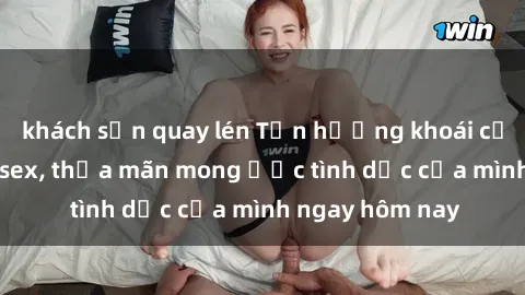 khách sạn quay lén Tận hưởng khoái cảm với gái xinh sex, thỏa mãn mong ước tình dục của mình ngay hôm nay