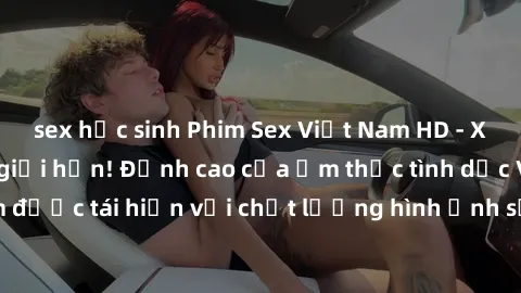 sex học sinh Phim Sex Việt Nam HD - Xem ngay và không giới hạn! Đỉnh cao của ẩm thực tình dục Việt Nam được tái hiện với chất lượng hình ảnh sắc nét. Hãy thưởng thức ngay!