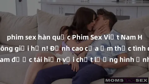 phim sex hàn quốc Phim Sex Việt Nam HD - Xem ngay và không giới hạn! Đỉnh cao của ẩm thực tình dục Việt Nam được tái hiện với chất lượng hình ảnh sắc nét. Hãy thưởng thức ngay!