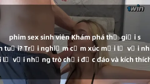 phim sex sinh viên Khám phá thế giới sex trực tuyến: Hơn tuổi? Trải nghiệm cảm xúc mới lạ với những trò chơi độc đáo và kích thích người lớn