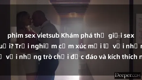 phim sex vietsub Khám phá thế giới sex trực tuyến: Hơn tuổi? Trải nghiệm cảm xúc mới lạ với những trò chơi độc đáo và kích thích người lớn