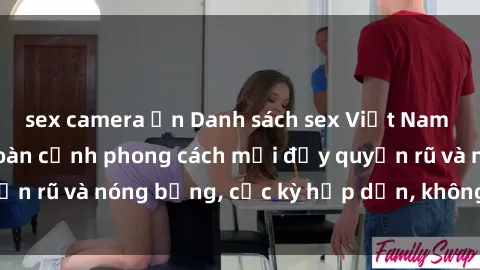 sex camera ẩn Danh sách sex Việt Nam không che - Ảnh toàn cảnh phong cách mới đầy quyến rũ và nóng bỏng, cực kỳ hấp dẫn, không thể bỏ qua!
