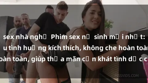 sex nhà nghỉ Phim sex nữ sinh mới nhất: Trải nghiệm nhiều tình huống kích thích, không che hoàn toàn, giúp thỏa mãn cơn khát tình dục của các bạn trẻ