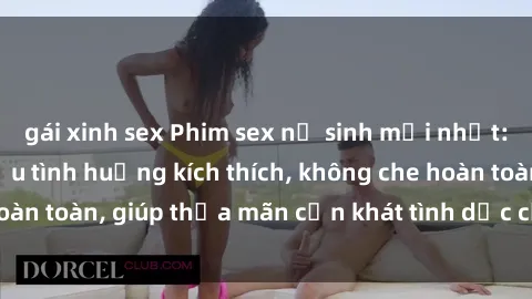 gái xinh sex Phim sex nữ sinh mới nhất: Trải nghiệm nhiều tình huống kích thích, không che hoàn toàn, giúp thỏa mãn cơn khát tình dục của các bạn trẻ