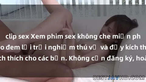 clip sex Xem phim sex không che miễn phí tại đây, đảm bảo đem lại trải nghiệm thú vị và đầy kích thích cho các bạn. Không cần đăng ký, hoàn toàn miễn phí.