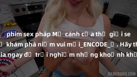 phim sex pháp Mở cánh cửa thế giới sex MILF Việt Nam để khám phá niềm vui mới_ENCODE_. Hãy tham gia ngay để trải nghiệm những khoảnh khắc đầy kích thích và đam mê.