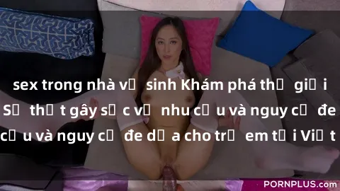 sex trong nhà vệ sinh Khám phá thế giới sex loli Việt Nam: Sự thật gây sốc về nhu cầu và nguy cơ đe dọa cho trẻ em tại Việt Nam