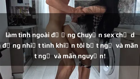 làm tình ngoài đường Chuyện sex chị dâu: hành động nhiệt tình khiến tôi bất ngờ và mãn nguyện!