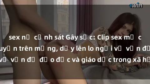 sex nữ cảnh sát Gây sốc: Clip sex mẹ con Việt Nam lan truyền trên mạng, dấy lên lo ngại về vấn đề đạo đức và giáo dục trong xã hội hiện nay.