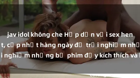 jav idol không che Hấp dẫn với sex hentai vietsub mới nhất, cập nhật hàng ngày để trải nghiệm những bộ phim đầy kích thích và hấp dẫn.