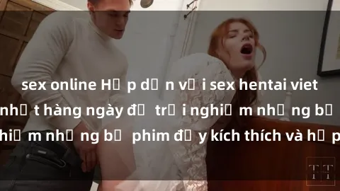 sex online Hấp dẫn với sex hentai vietsub mới nhất, cập nhật hàng ngày để trải nghiệm những bộ phim đầy kích thích và hấp dẫn.