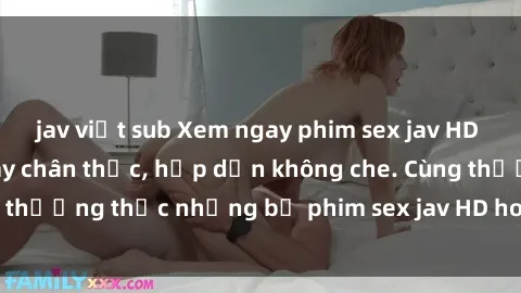 jav việt sub Xem ngay phim sex jav HD với những cảnh quay chân thực, hấp dẫn không che. Cùng thưởng thức những bộ phim sex jav HD hot nhất hiện nay!